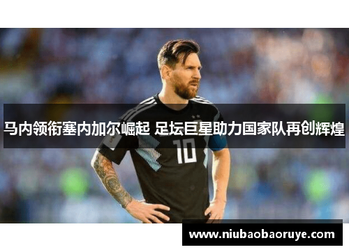 马内领衔塞内加尔崛起 足坛巨星助力国家队再创辉煌 马内领衔塞内加尔崛起 足坛巨星助力国家队再创辉煌