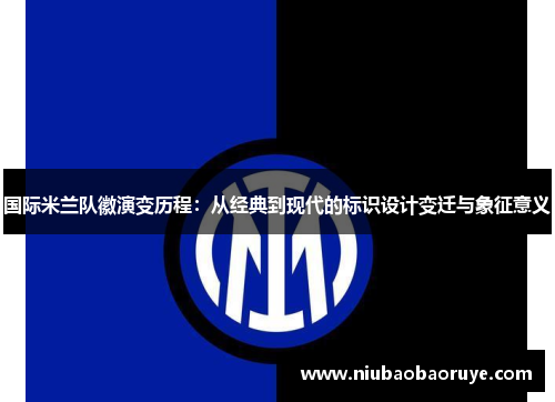 国际米兰队徽演变历程：从经典到现代的标识设计变迁与象征意义