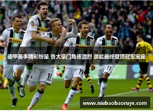 德甲赛季精彩纷呈 各大豪门角逐激烈 谁能最终登顶冠军宝座
