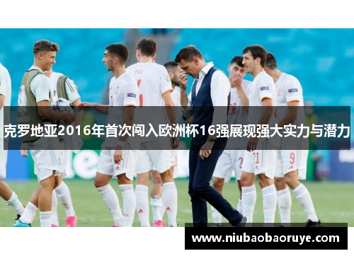 克罗地亚2016年首次闯入欧洲杯16强展现强大实力与潜力