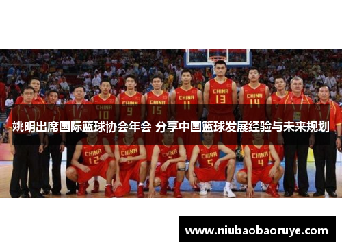 姚明出席国际篮球协会年会 分享中国篮球发展经验与未来规划