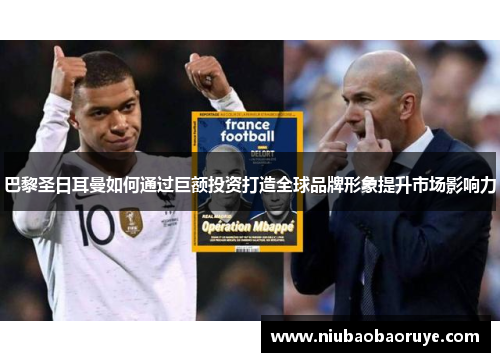 巴黎圣日耳曼如何通过巨额投资打造全球品牌形象提升市场影响力