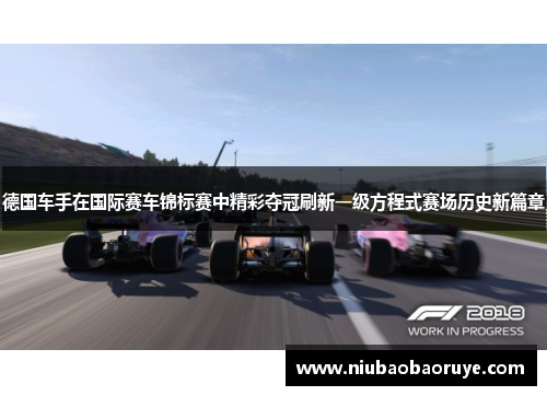 德国车手在国际赛车锦标赛中精彩夺冠刷新一级方程式赛场历史新篇章