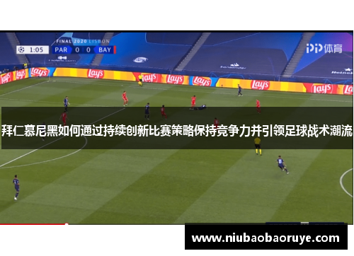 拜仁慕尼黑如何通过持续创新比赛策略保持竞争力并引领足球战术潮流