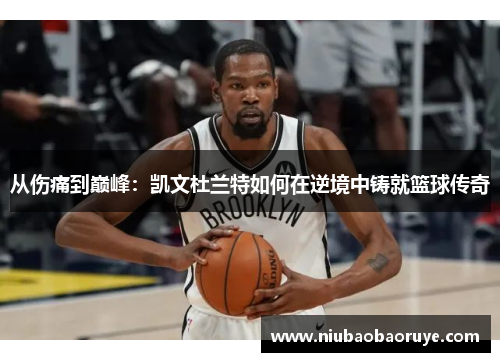 从伤痛到巅峰：凯文杜兰特如何在逆境中铸就篮球传奇