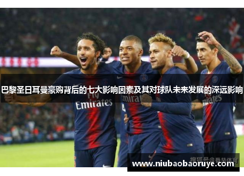 巴黎圣日耳曼豪购背后的七大影响因素及其对球队未来发展的深远影响 巴黎圣日耳曼豪购背后的七大影响因素及其对球队未来发展的深远影响