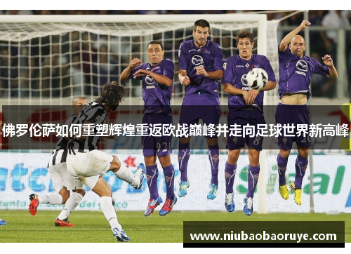 佛罗伦萨如何重塑辉煌重返欧战巅峰并走向足球世界新高峰