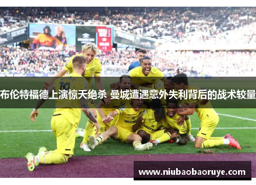 布伦特福德上演惊天绝杀 曼城遭遇意外失利背后的战术较量