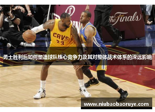 勇士胜利后如何塑造球队核心竞争力及其对整体战术体系的深远影响 勇士胜利后如何塑造球队核心竞争力及其对整体战术体系的深远影响