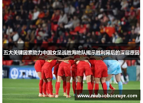 五大关键因素助力中国女足战胜海地队揭示胜利背后的深层原因