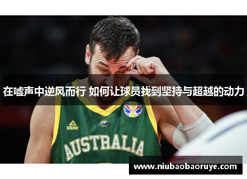 在嘘声中逆风而行 如何让球员找到坚持与超越的动力