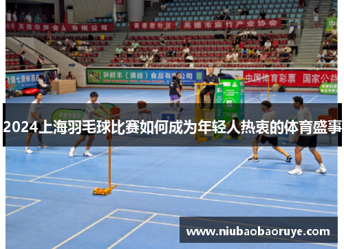 2024上海羽毛球比赛如何成为年轻人热衷的体育盛事