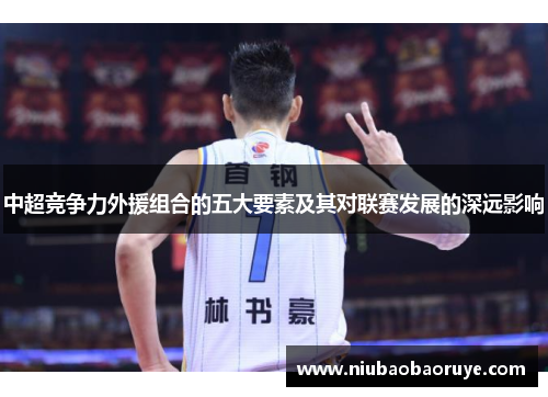 中超竞争力外援组合的五大要素及其对联赛发展的深远影响 中超竞争力外援组合的五大要素及其对联赛发展的深远影响