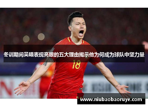 冬训期间吴曦表现亮眼的五大理由揭示他为何成为球队中坚力量
