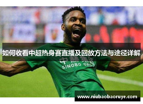 如何收看中超热身赛直播及回放方法与途径详解