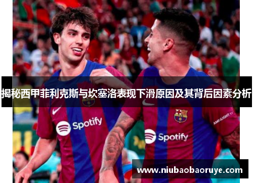 揭秘西甲菲利克斯与坎塞洛表现下滑原因及其背后因素分析