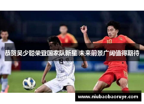 恭贺吴少聪荣登国家队新星 未来前景广阔值得期待