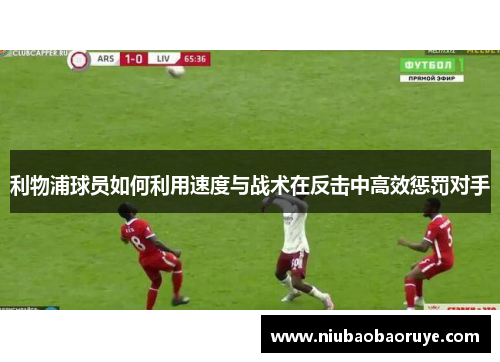 利物浦球员如何利用速度与战术在反击中高效惩罚对手