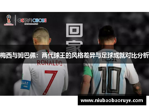 梅西与姆巴佩：两代球王的风格差异与足球成就对比分析