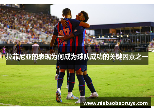拉菲尼亚的表现为何成为球队成功的关键因素之一