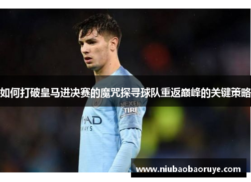 如何打破皇马进决赛的魔咒探寻球队重返巅峰的关键策略