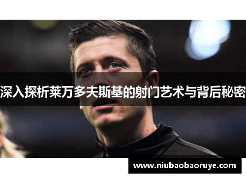 深入探析莱万多夫斯基的射门艺术与背后秘密 深入探析莱万多夫斯基的射门艺术与背后秘密
