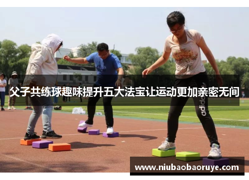 父子共练球趣味提升五大法宝让运动更加亲密无间