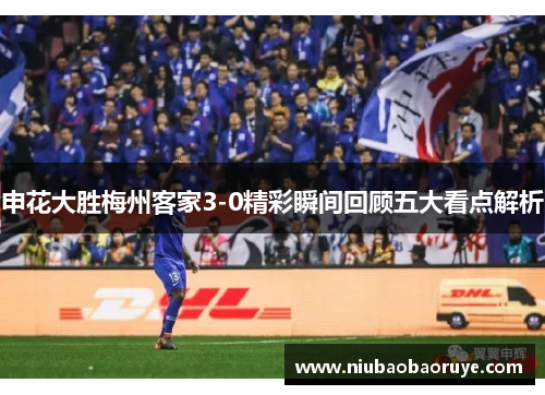 申花大胜梅州客家3-0精彩瞬间回顾五大看点解析 申花大胜梅州客家3-0精彩瞬间回顾五大看点解析