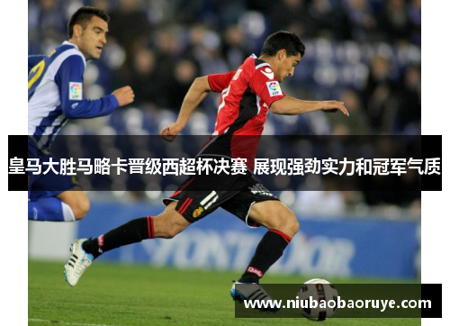 皇马大胜马略卡晋级西超杯决赛 展现强劲实力和冠军气质 皇马大胜马略卡晋级西超杯决赛 展现强劲实力和冠军气质