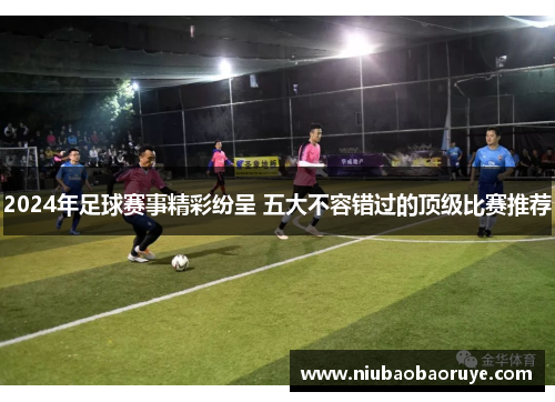 2024年足球赛事精彩纷呈 五大不容错过的顶级比赛推荐 2024年足球赛事精彩纷呈 五大不容错过的顶级比赛推荐