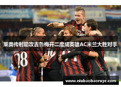 莱奥传射助攻吉鲁梅开二度成英雄AC米兰大胜对手
