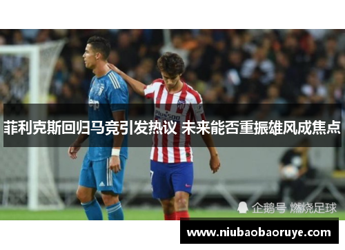 菲利克斯回归马竞引发热议 未来能否重振雄风成焦点 菲利克斯回归马竞引发热议 未来能否重振雄风成焦点