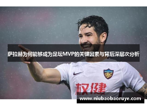 萨拉赫为何能够成为足坛MVP的关键因素与背后深层次分析
