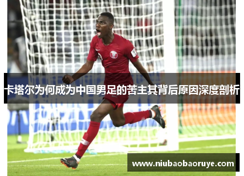 卡塔尔为何成为中国男足的苦主其背后原因深度剖析