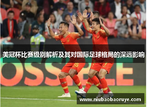 美冠杯比赛级别解析及其对国际足球格局的深远影响